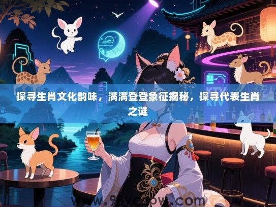 探寻生肖文化韵味，满满登登象征揭秘，探寻代表生肖之谜