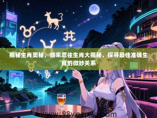 揭秘生肖奥秘，倏来忽往生肖大揭秘，探寻最佳准确生肖的微妙关系