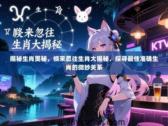 揭秘生肖奥秘，倏来忽往生肖大揭秘，探寻最佳准确生肖的微妙关系