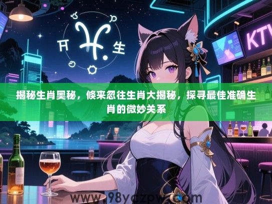 揭秘生肖奥秘，倏来忽往生肖大揭秘，探寻最佳准确生肖的微妙关系