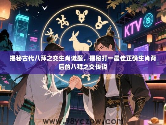 揭秘古代八拜之交生肖谜题，揭秘打一最佳正确生肖背后的八拜之交传说