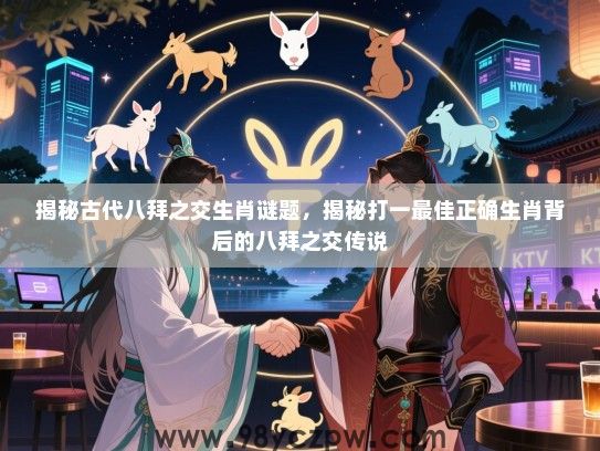 揭秘古代八拜之交生肖谜题，揭秘打一最佳正确生肖背后的八拜之交传说