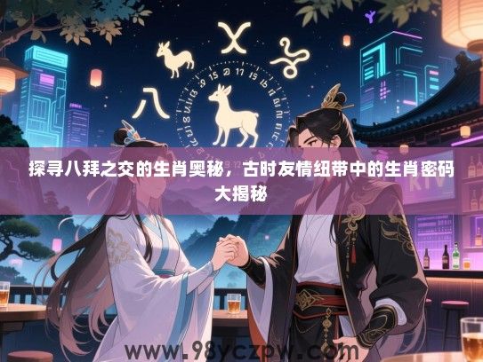 探寻八拜之交的生肖奥秘，古时友情纽带中的生肖密码大揭秘