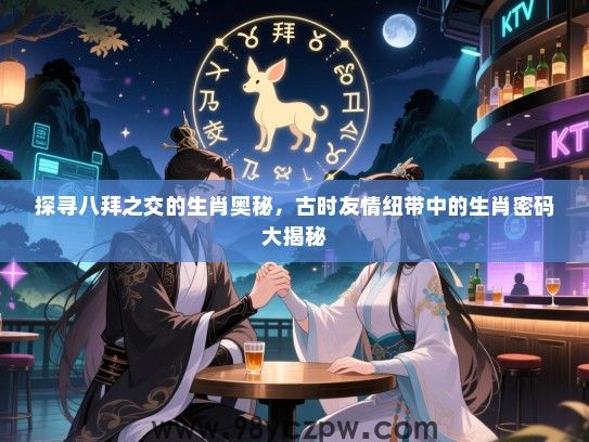 探寻八拜之交的生肖奥秘，古时友情纽带中的生肖密码大揭秘