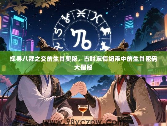 探寻八拜之交的生肖奥秘，古时友情纽带中的生肖密码大揭秘