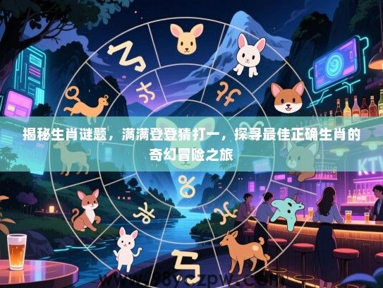 揭秘生肖谜题，满满登登猜打一，探寻最佳正确生肖的奇幻冒险之旅