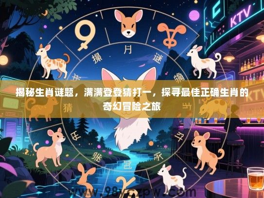 揭秘生肖谜题，满满登登猜打一，探寻最佳正确生肖的奇幻冒险之旅
