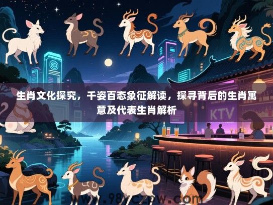 生肖文化探究，千姿百态象征解读，探寻背后的生肖寓意及代表生肖解析