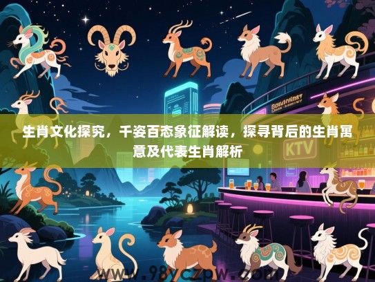 生肖文化探究，千姿百态象征解读，探寻背后的生肖寓意及代表生肖解析