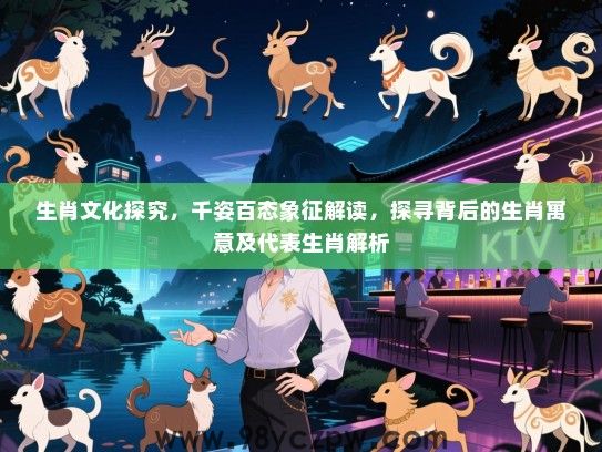 生肖文化探究，千姿百态象征解读，探寻背后的生肖寓意及代表生肖解析