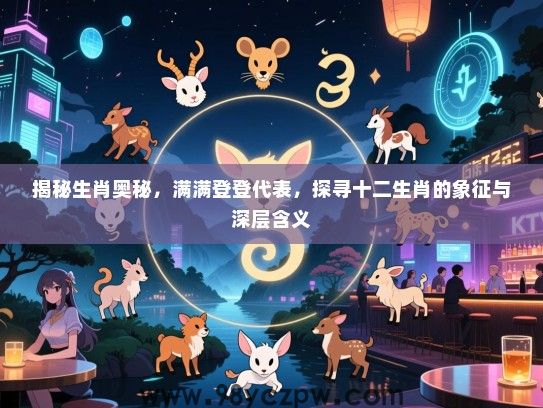 揭秘生肖奥秘，满满登登代表，探寻十二生肖的象征与深层含义