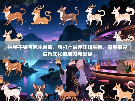 揭秘千姿百态生肖谱，猜打一最佳正确生肖，深度探寻生肖文化的魅力与奥秘
