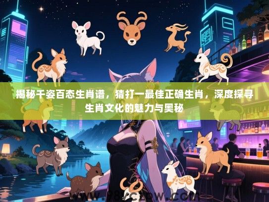 揭秘千姿百态生肖谱，猜打一最佳正确生肖，深度探寻生肖文化的魅力与奥秘