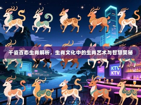 千姿百态生肖解析，生肖文化中的生肖艺术与智慧奥秘