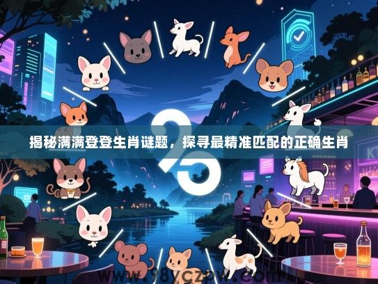 揭秘满满登登生肖谜题，探寻最精准匹配的正确生肖