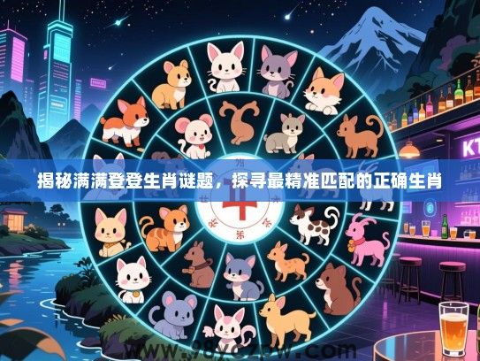 揭秘满满登登生肖谜题，探寻最精准匹配的正确生肖