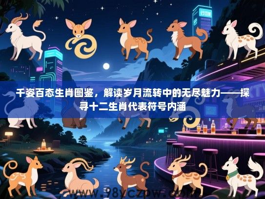 千姿百态生肖图鉴，解读岁月流转中的无尽魅力——探寻十二生肖代表符号内涵