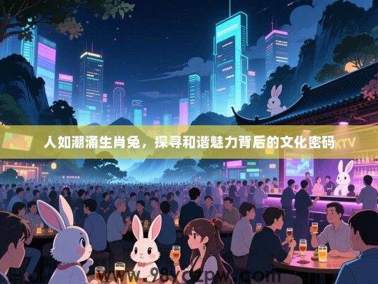人如潮涌生肖兔，探寻和谐魅力背后的文化密码