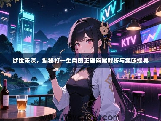 涉世未深，揭秘打一生肖的正确答案解析与趣味探寻