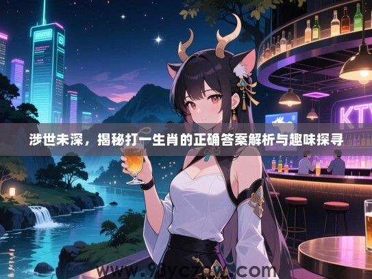 涉世未深，揭秘打一生肖的正确答案解析与趣味探寻