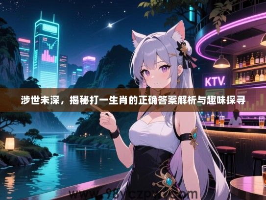 涉世未深，揭秘打一生肖的正确答案解析与趣味探寻