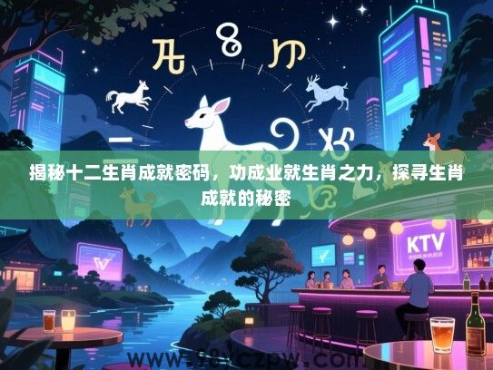 揭秘十二生肖成就密码，功成业就生肖之力，探寻生肖成就的秘密