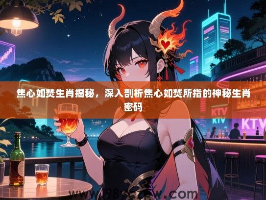 焦心如焚生肖揭秘，深入剖析焦心如焚所指的神秘生肖密码