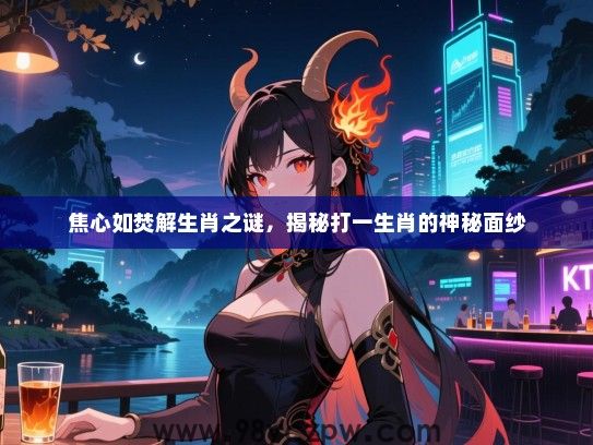 焦心如焚解生肖之谜，揭秘打一生肖的神秘面纱