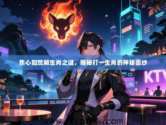 焦心如焚解生肖之谜，揭秘打一生肖的神秘面纱