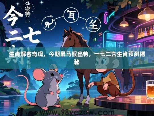 生肖解密奇观，今期鼠马猴出特，一七二六生肖预测揭秘