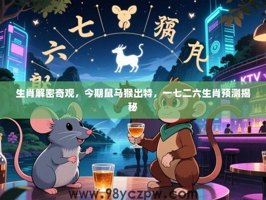 生肖解密奇观，今期鼠马猴出特，一七二六生肖预测揭秘