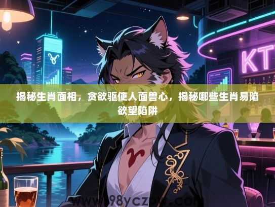 揭秘生肖面相，贪欲驱使人面兽心，揭秘哪些生肖易陷欲望陷阱