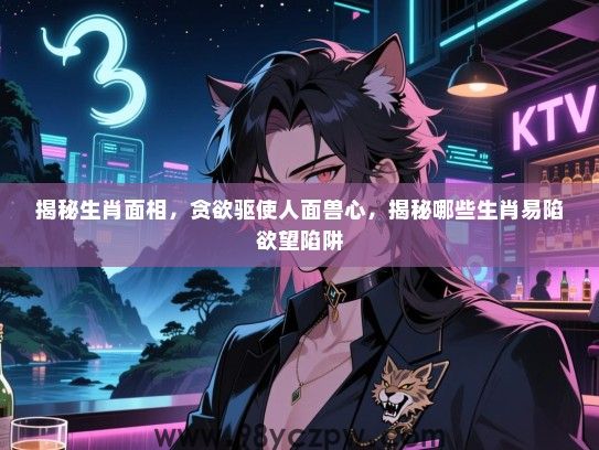揭秘生肖面相，贪欲驱使人面兽心，揭秘哪些生肖易陷欲望陷阱