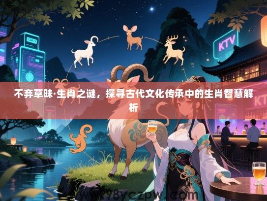 不弃草昧·生肖之谜，探寻古代文化传承中的生肖智慧解析