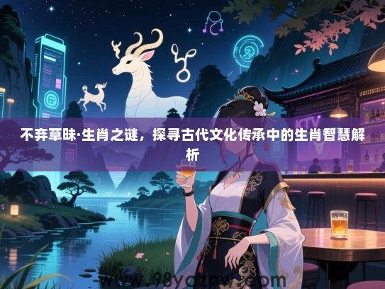 不弃草昧·生肖之谜，探寻古代文化传承中的生肖智慧解析