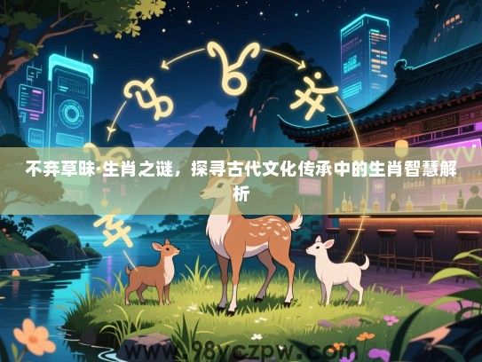 不弃草昧·生肖之谜，探寻古代文化传承中的生肖智慧解析