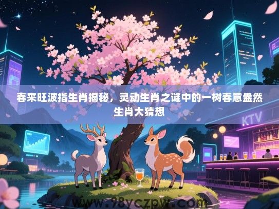 春来旺波指生肖揭秘，灵动生肖之谜中的一树春意盎然生肖大猜想