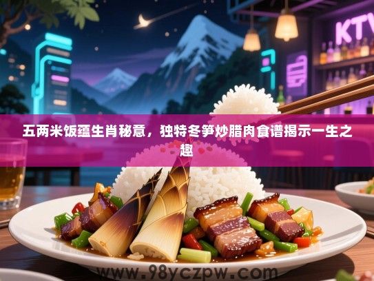 五两米饭蕴生肖秘意，独特冬笋炒腊肉食谱揭示一生之趣
