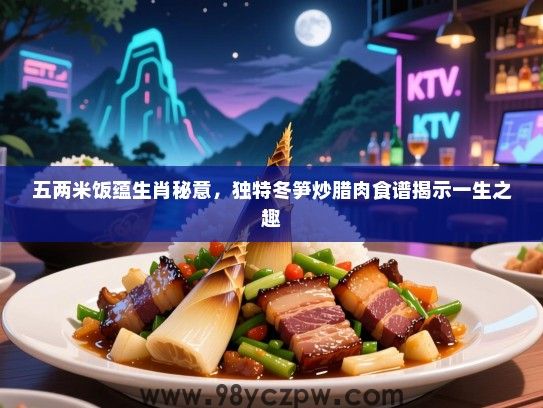 五两米饭蕴生肖秘意，独特冬笋炒腊肉食谱揭示一生之趣