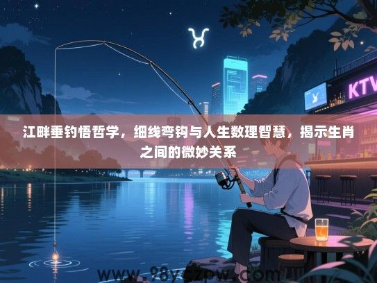 江畔垂钓悟哲学，细线弯钩与人生数理智慧，揭示生肖之间的微妙关系