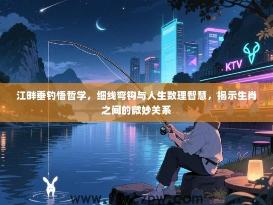 江畔垂钓悟哲学，细线弯钩与人生数理智慧，揭示生肖之间的微妙关系