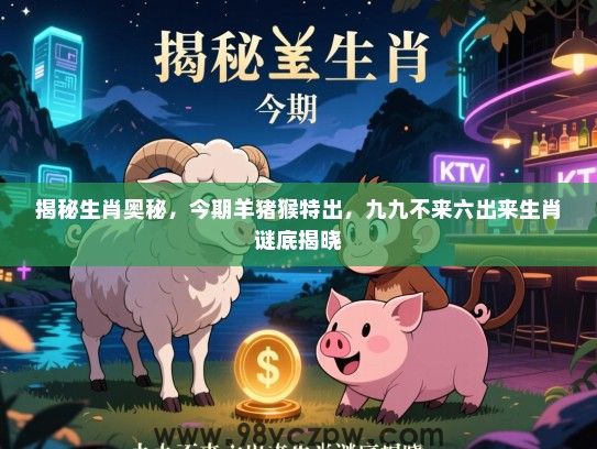 揭秘生肖奥秘，今期羊猪猴特出，九九不来六出来生肖谜底揭晓