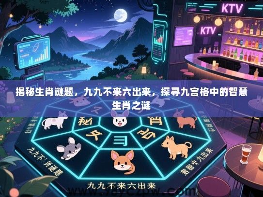 揭秘生肖谜题，九九不来六出来，探寻九宫格中的智慧生肖之谜