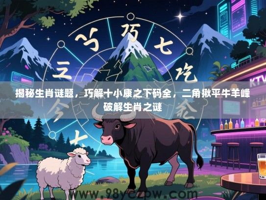 揭秘生肖谜题，巧解十小康之下码全，二角揪平牛羊峰破解生肖之谜