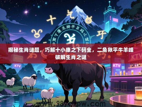 揭秘生肖谜题，巧解十小康之下码全，二角揪平牛羊峰破解生肖之谜