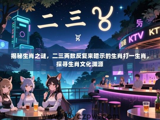 揭秘生肖之谜，二三两数反复来暗示的生肖打一生肖，探寻生肖文化渊源