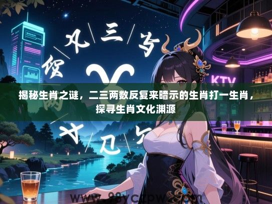 揭秘生肖之谜，二三两数反复来暗示的生肖打一生肖，探寻生肖文化渊源