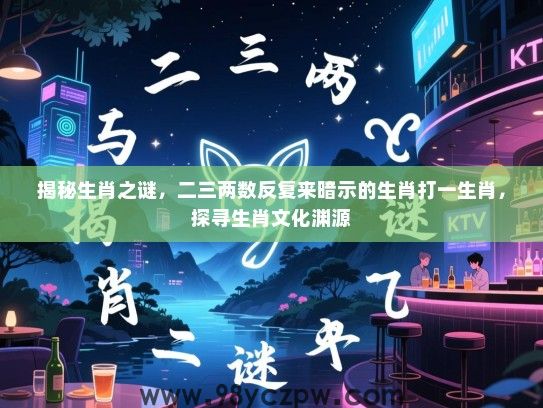 揭秘生肖之谜，二三两数反复来暗示的生肖打一生肖，探寻生肖文化渊源