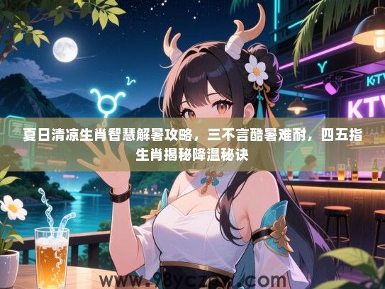 夏日清凉生肖智慧解暑攻略，三不言酷暑难耐，四五指生肖揭秘降温秘诀