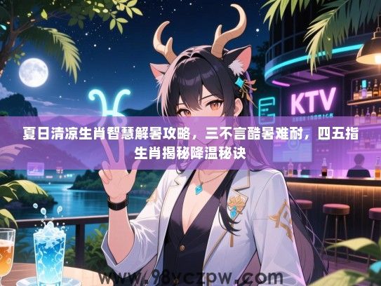 夏日清凉生肖智慧解暑攻略，三不言酷暑难耐，四五指生肖揭秘降温秘诀